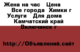 Жена на час › Цена ­ 3 000 - Все города, Химки г. Услуги » Для дома   . Камчатский край,Вилючинск г.